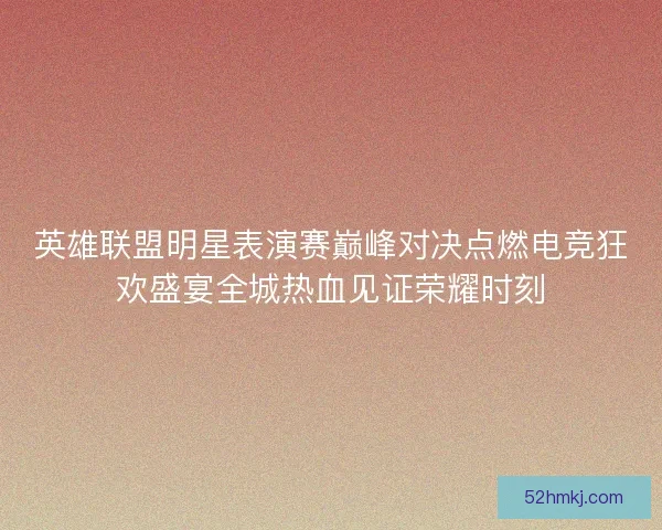 英雄联盟明星表演赛巅峰对决点燃电竞狂欢盛宴全城热血见证荣耀时刻