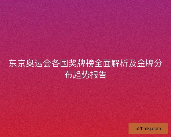 东京奥运会各国奖牌榜全面解析及金牌分布趋势报告