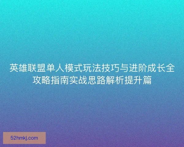 英雄联盟单人模式玩法技巧与进阶成长全攻略指南实战思路解析提升篇